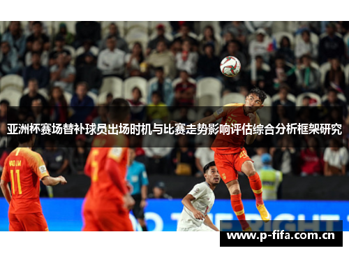 亚洲杯赛场替补球员出场时机与比赛走势影响评估综合分析框架研究 亚洲杯赛场替补球员出场时机与比赛走势影响评估综合分析框架研究