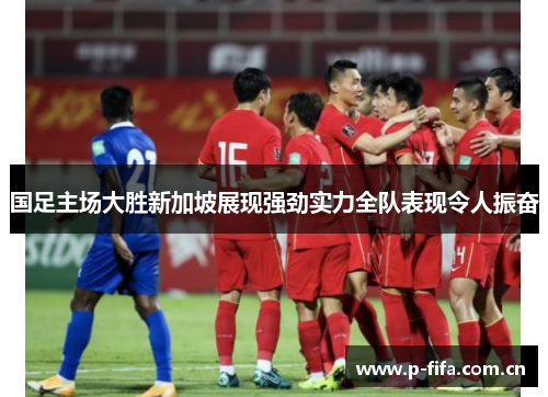 国足主场大胜新加坡展现强劲实力全队表现令人振奋 国足主场大胜新加坡展现强劲实力全队表现令人振奋